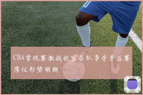 CBA常规赛激战收官各队争夺季后赛席位形势明朗
