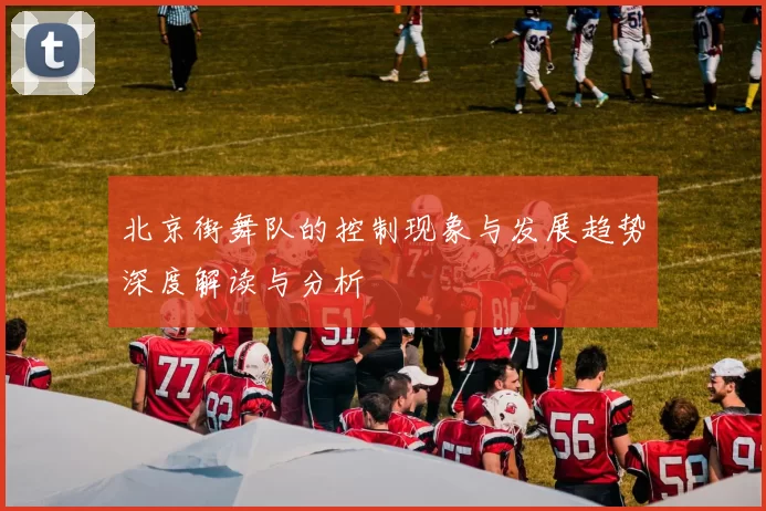 北京街舞队的控制现象与发展趋势深度解读与分析