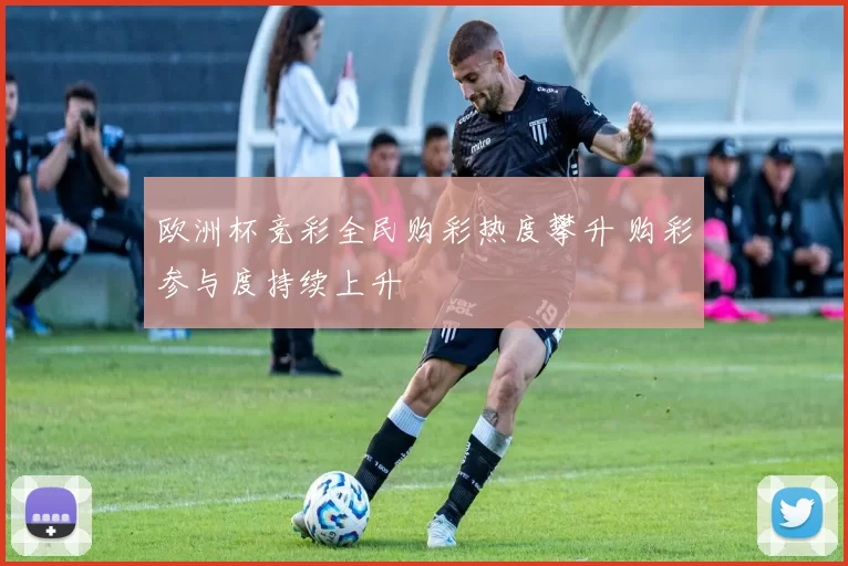 欧洲杯竞彩全民购彩热度攀升 购彩参与度持续上升