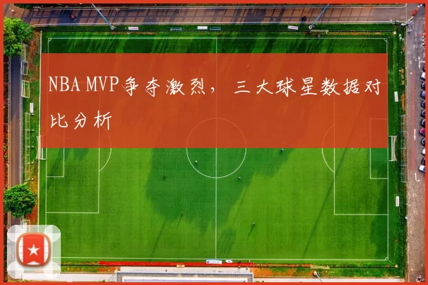 NBA MVP争夺激烈,三大球星数据对比分析