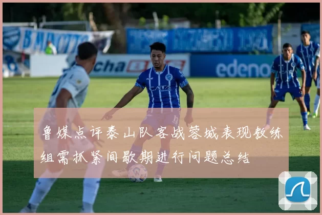 鲁媒点评泰山队客战蓉城表现教练组需抓紧间歇期进行问题总结