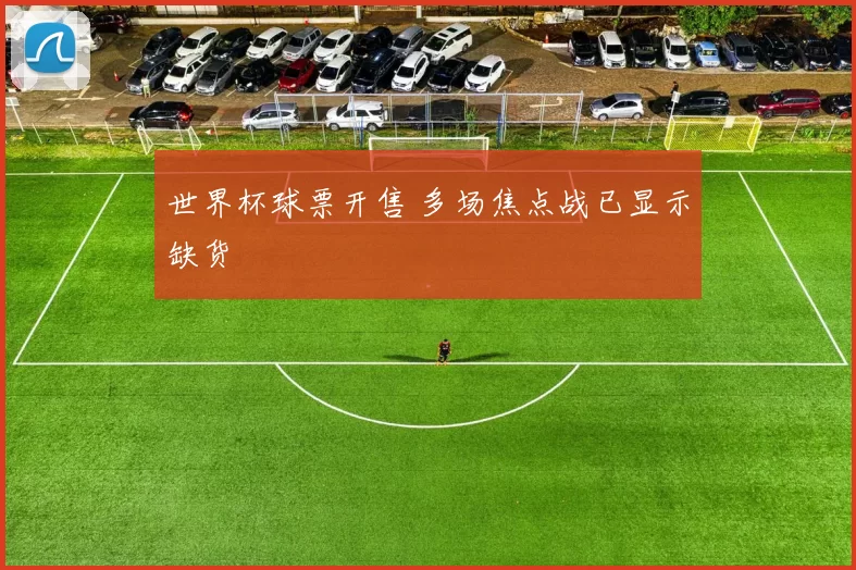世界杯球票开售 多场焦点战已显示缺货