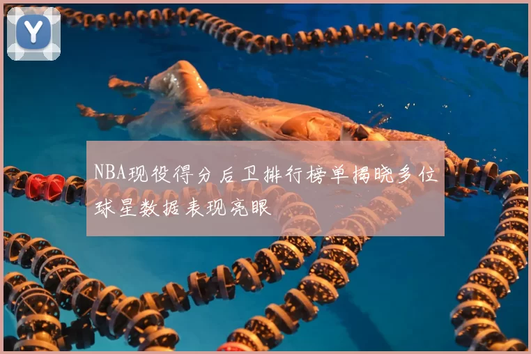 NBA现役得分后卫排行榜单揭晓多位球星数据表现亮眼