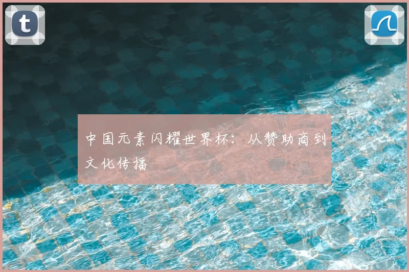中国元素闪耀世界杯：从赞助商到文化传播
