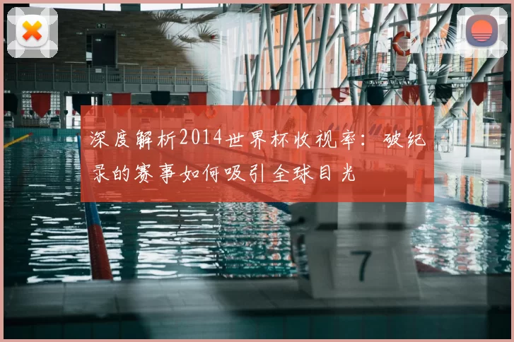 深度解析2014世界杯收视率：破纪录的赛事如何吸引全球目光