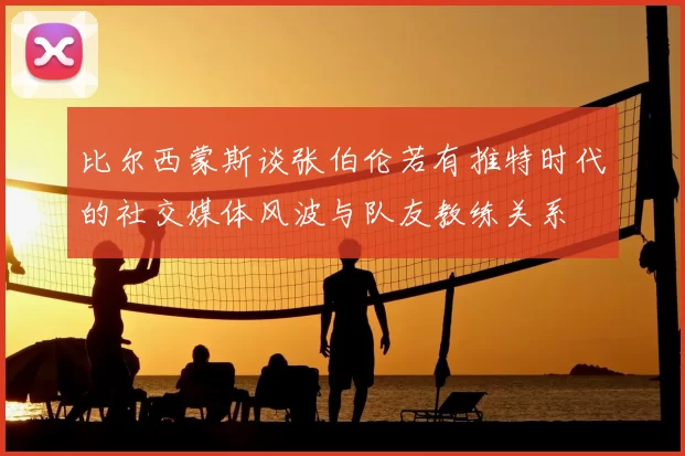 比尔西蒙斯谈张伯伦若有推特时代的社交媒体风波与队友教练关系