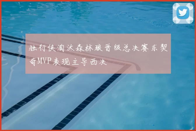 独行侠淘汰森林狼晋级总决赛东契奇MVP表现主导西决