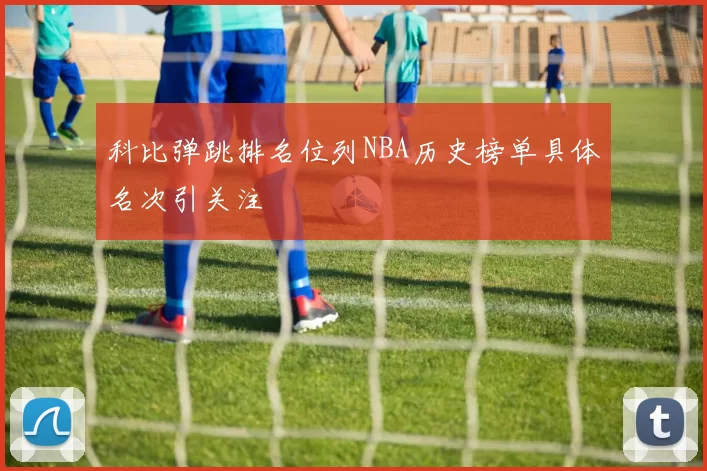 科比弹跳排名位列NBA历史榜单具体名次引关注