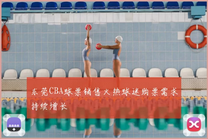 东莞CBA球票销售火热球迷购票需求持续增长