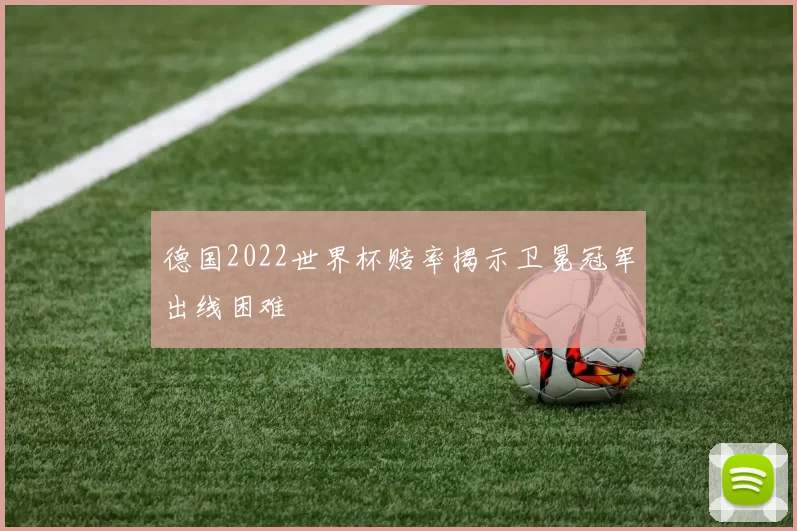 德国2022世界杯赔率揭示卫冕冠军出线困难
