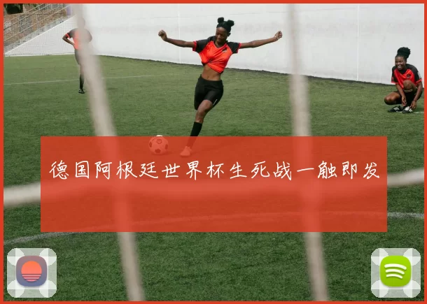 德国阿根廷世界杯生死战一触即发