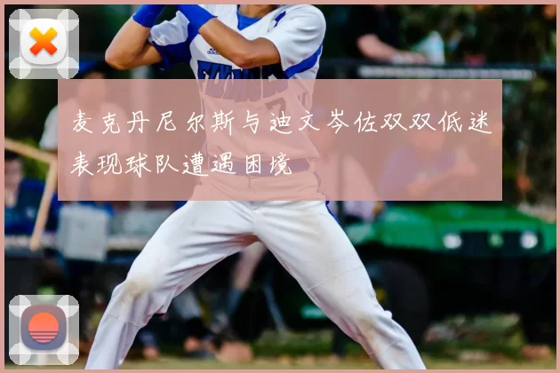麦克丹尼尔斯与迪文岑佐双双低迷表现球队遭遇困境