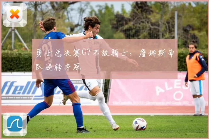 勇士总决赛G7不敌骑士，詹姆斯率队逆转夺冠