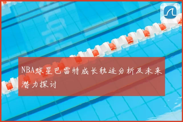 NBA球星巴雷特成长轨迹分析及未来潜力探讨