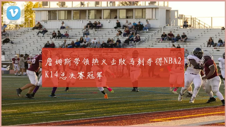 詹姆斯带领热火击败马刺夺得NBA2K14总决赛冠军