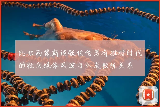 比尔西蒙斯谈张伯伦若有推特时代的社交媒体风波与队友教练关系