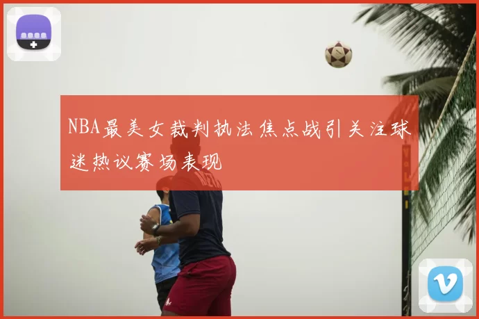 NBA最美女裁判执法焦点战引关注球迷热议赛场表现