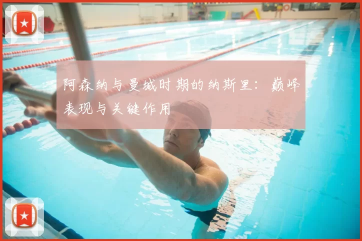 阿森纳与曼城时期的纳斯里:巅峰表现与关键作用
