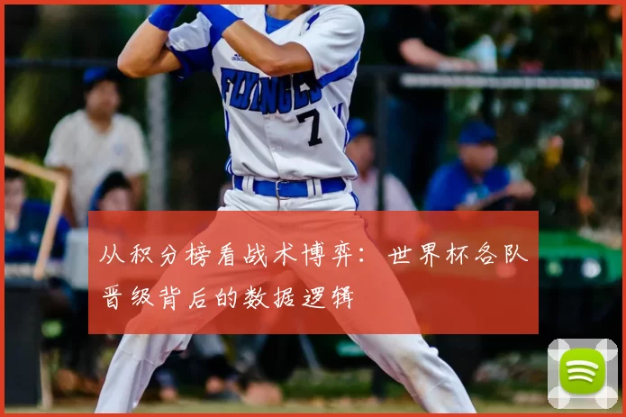 从积分榜看战术博弈:世界杯各队晋级背后的数据逻辑