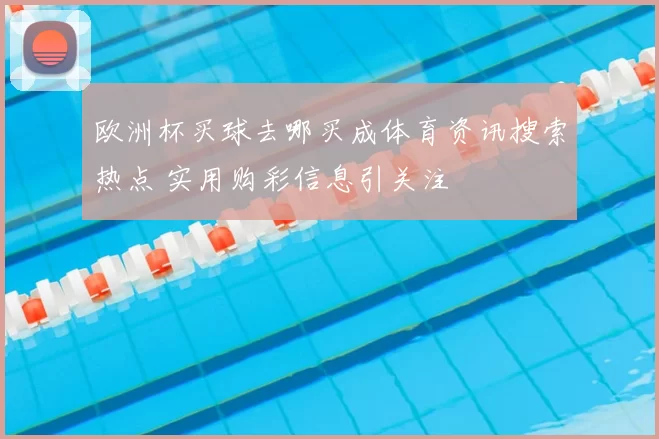 欧洲杯买球去哪买成体育资讯搜索热点 实用购彩信息引关注