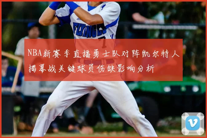 NBA新赛季直播勇士队对阵凯尔特人揭幕战关键球员伤缺影响分析