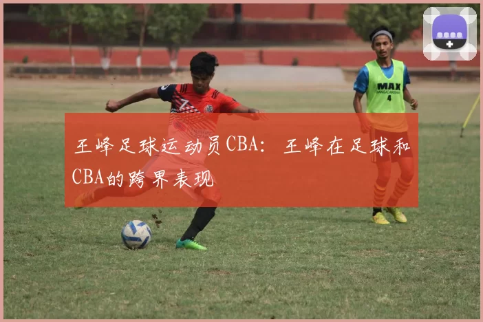 王峰足球运动员CBA：王峰在足球和CBA的跨界表现