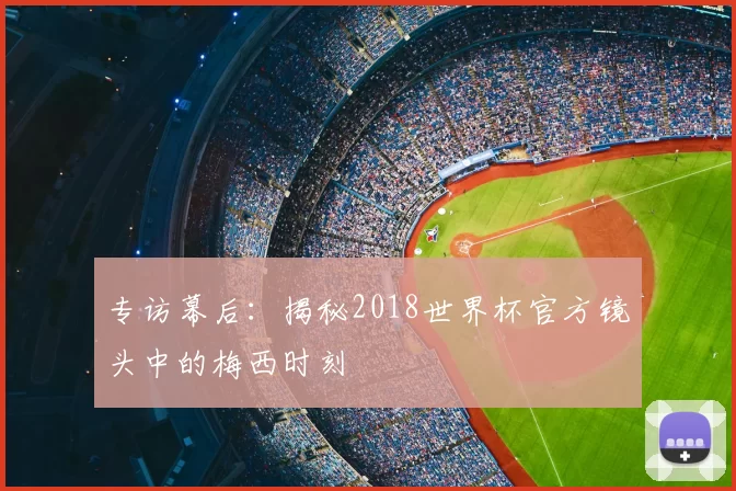 专访幕后:揭秘2018世界杯官方镜头中的梅西时刻