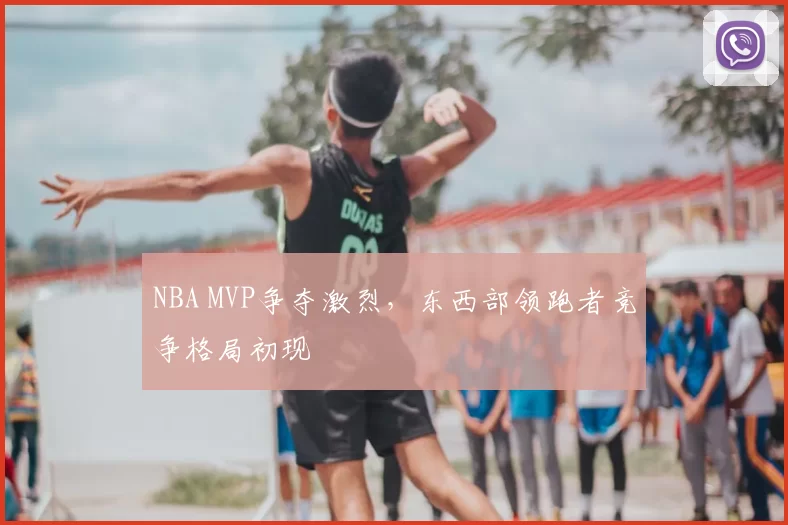 NBA MVP争夺激烈,东西部领跑者竞争格局初现