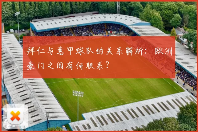 拜仁与意甲球队的关系解析：欧洲豪门之间有何联系？