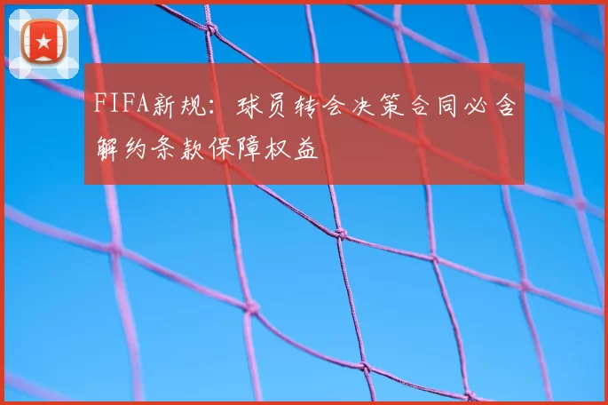 FIFA新规:球员转会决策合同必含解约条款保障权益