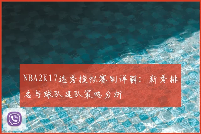 NBA2K17选秀模拟赛制详解：新秀排名与球队建队策略分析