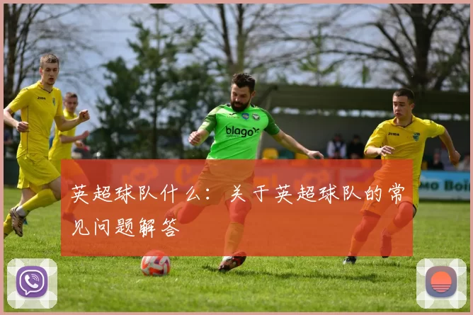 英超球队什么：关于英超球队的常见问题解答