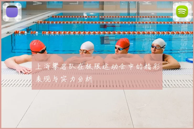 上海攀岩队在极限运动会中的精彩表现与实力分析