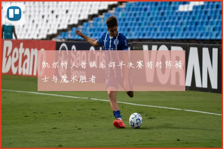 凯尔特人晋级东部半决赛将对阵骑士与魔术胜者