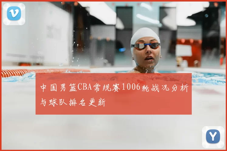 中国男篮CBA常规赛1006轮战况分析与球队排名更新