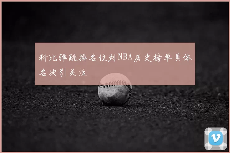 科比弹跳排名位列NBA历史榜单具体名次引关注